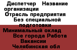 Диспетчер › Название организации ­ NEVA estate › Отрасль предприятия ­ Без специальной подготовки › Минимальный оклад ­ 8 000 - Все города Работа » Вакансии   . Челябинская обл.,Снежинск г.